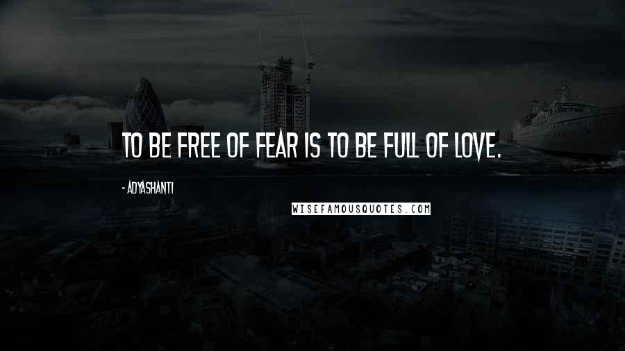 Adyashanti Quotes: To be free of fear is to be full of Love.