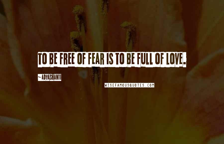 Adyashanti Quotes: To be free of fear is to be full of Love.