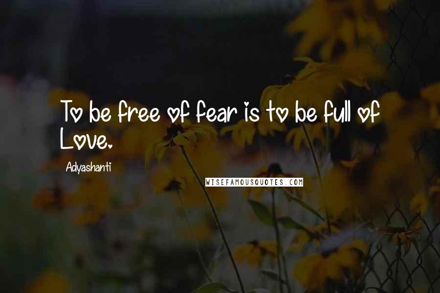 Adyashanti Quotes: To be free of fear is to be full of Love.