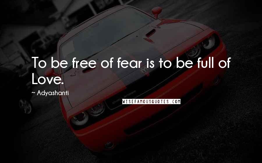 Adyashanti Quotes: To be free of fear is to be full of Love.