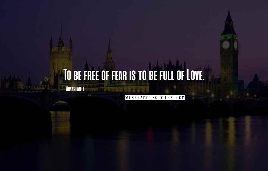 Adyashanti Quotes: To be free of fear is to be full of Love.