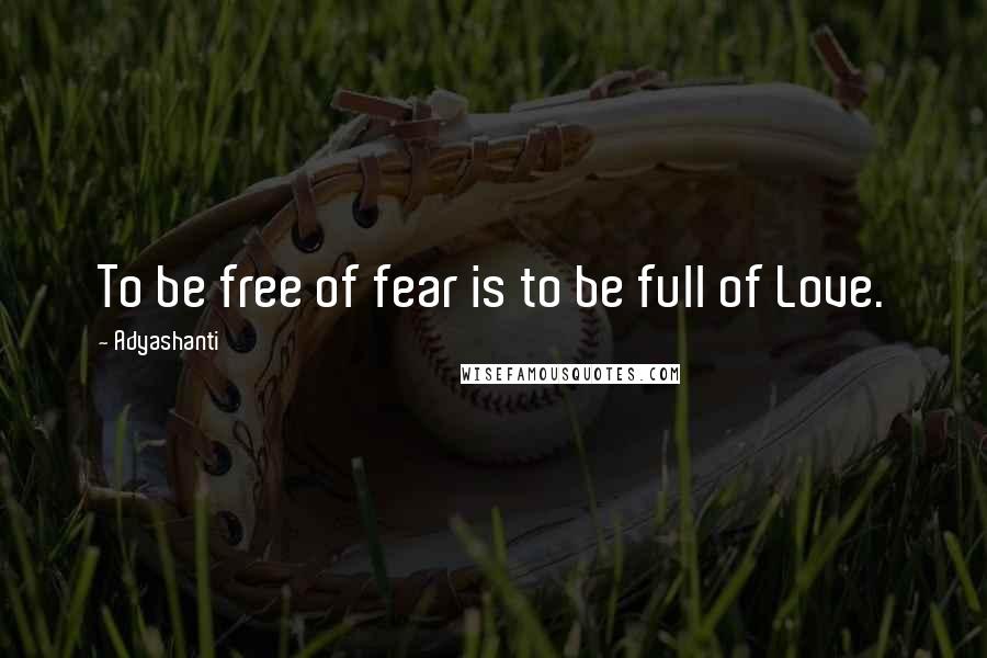 Adyashanti Quotes: To be free of fear is to be full of Love.