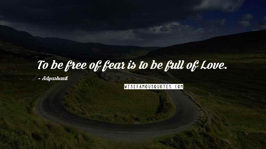 Adyashanti Quotes: To be free of fear is to be full of Love.