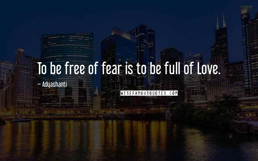 Adyashanti Quotes: To be free of fear is to be full of Love.