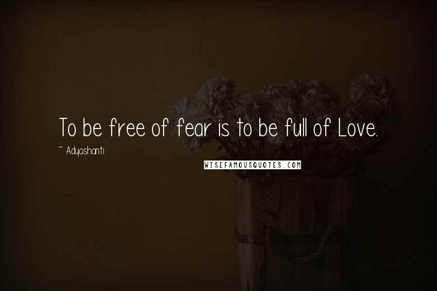 Adyashanti Quotes: To be free of fear is to be full of Love.