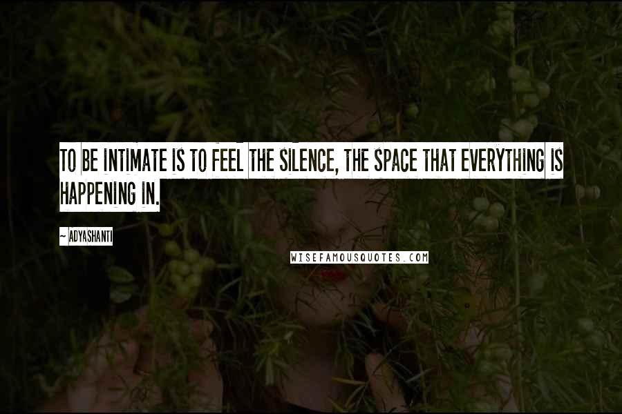 Adyashanti Quotes: To be intimate is to feel the silence, the space that everything is happening in.