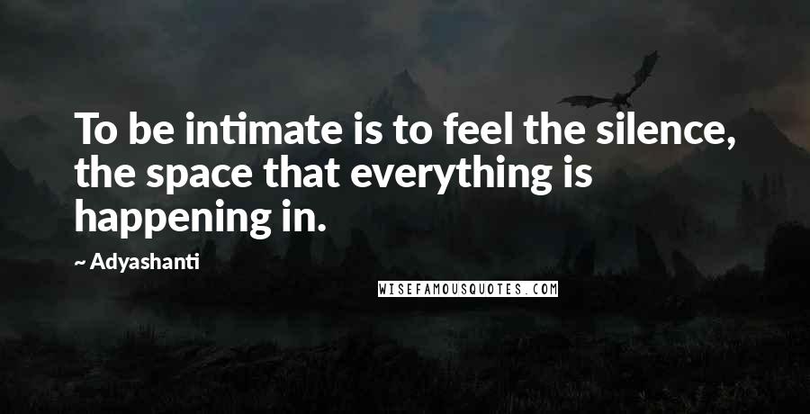 Adyashanti Quotes: To be intimate is to feel the silence, the space that everything is happening in.