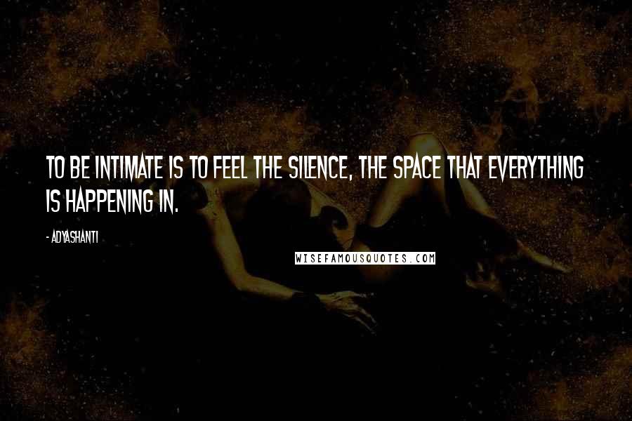 Adyashanti Quotes: To be intimate is to feel the silence, the space that everything is happening in.