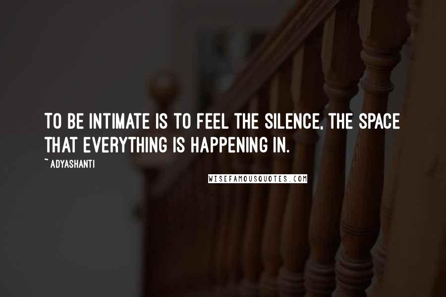 Adyashanti Quotes: To be intimate is to feel the silence, the space that everything is happening in.