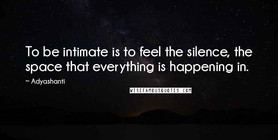 Adyashanti Quotes: To be intimate is to feel the silence, the space that everything is happening in.