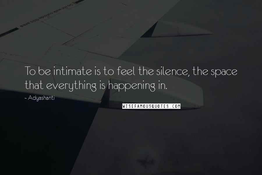 Adyashanti Quotes: To be intimate is to feel the silence, the space that everything is happening in.