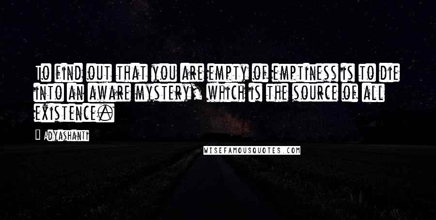 Adyashanti Quotes: To find out that you are empty of emptiness is to die into an aware mystery, which is the source of all existence.