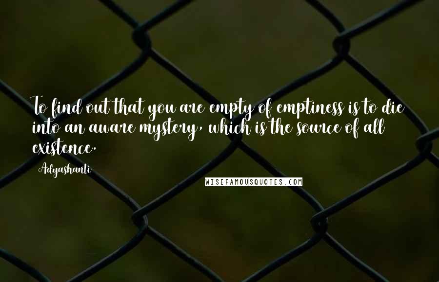 Adyashanti Quotes: To find out that you are empty of emptiness is to die into an aware mystery, which is the source of all existence.