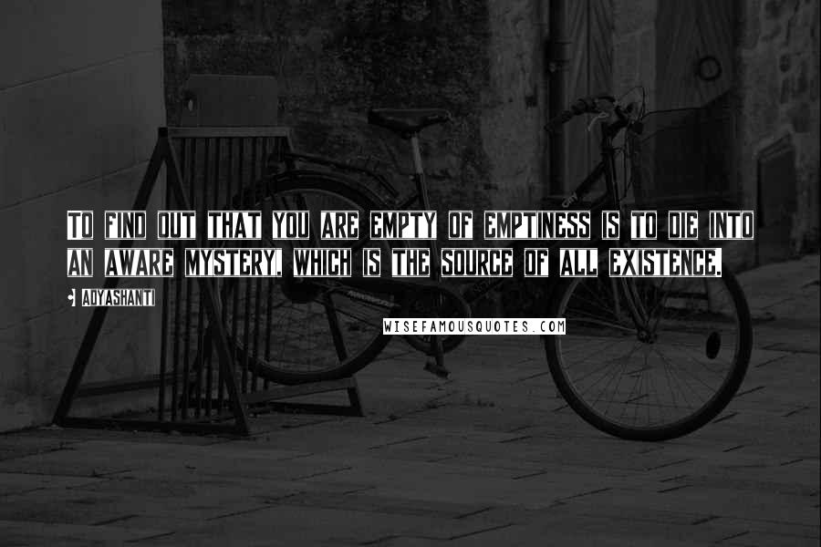 Adyashanti Quotes: To find out that you are empty of emptiness is to die into an aware mystery, which is the source of all existence.