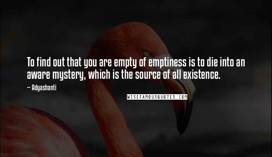 Adyashanti Quotes: To find out that you are empty of emptiness is to die into an aware mystery, which is the source of all existence.