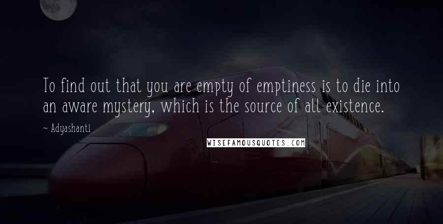 Adyashanti Quotes: To find out that you are empty of emptiness is to die into an aware mystery, which is the source of all existence.