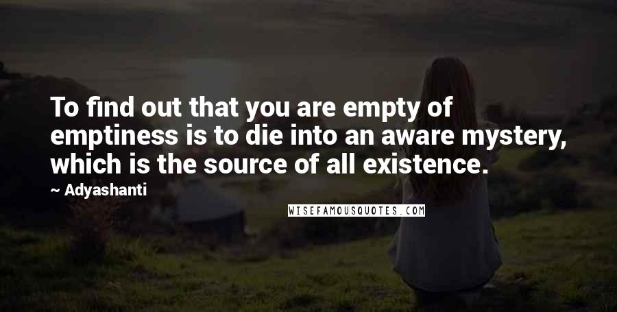 Adyashanti Quotes: To find out that you are empty of emptiness is to die into an aware mystery, which is the source of all existence.