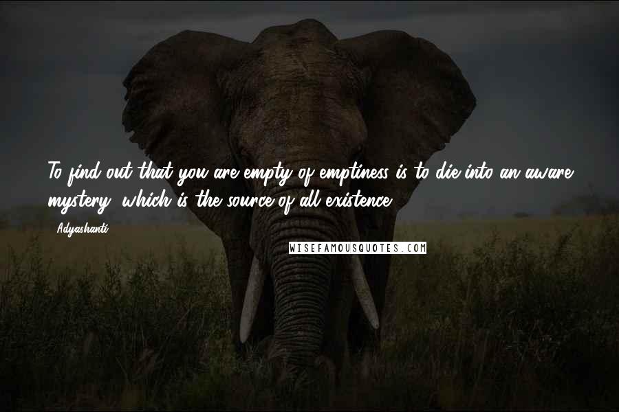 Adyashanti Quotes: To find out that you are empty of emptiness is to die into an aware mystery, which is the source of all existence.