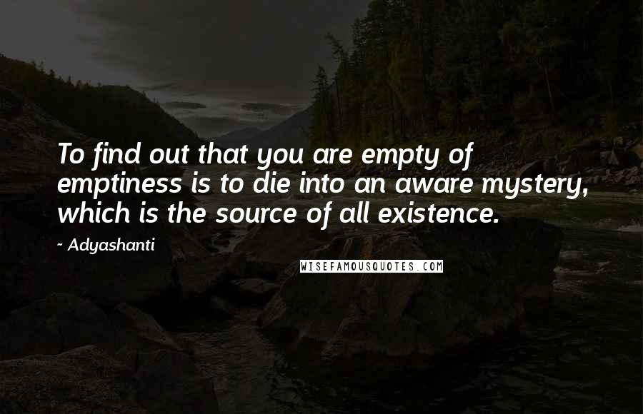 Adyashanti Quotes: To find out that you are empty of emptiness is to die into an aware mystery, which is the source of all existence.