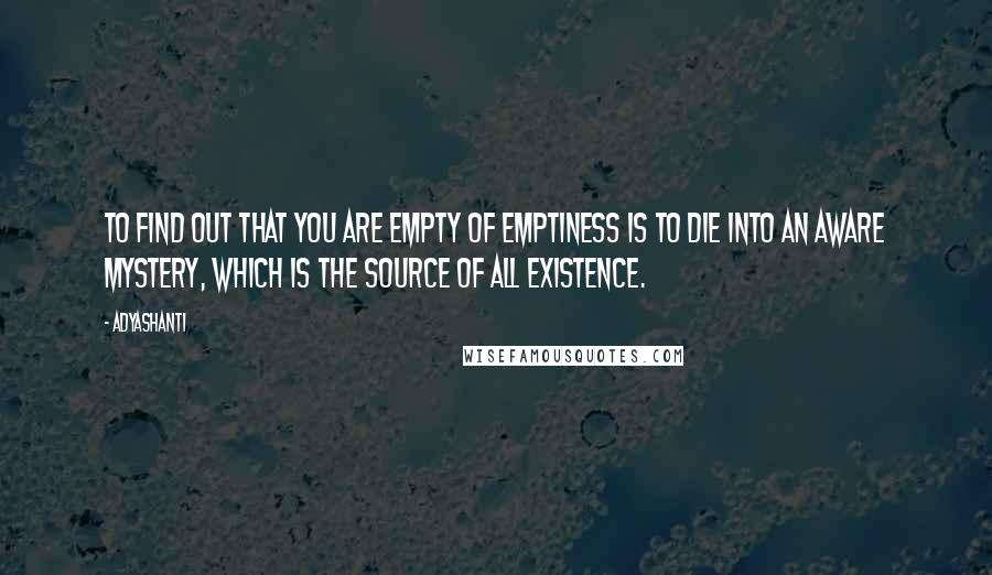 Adyashanti Quotes: To find out that you are empty of emptiness is to die into an aware mystery, which is the source of all existence.