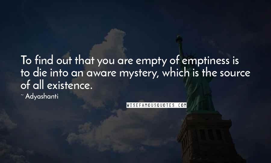 Adyashanti Quotes: To find out that you are empty of emptiness is to die into an aware mystery, which is the source of all existence.