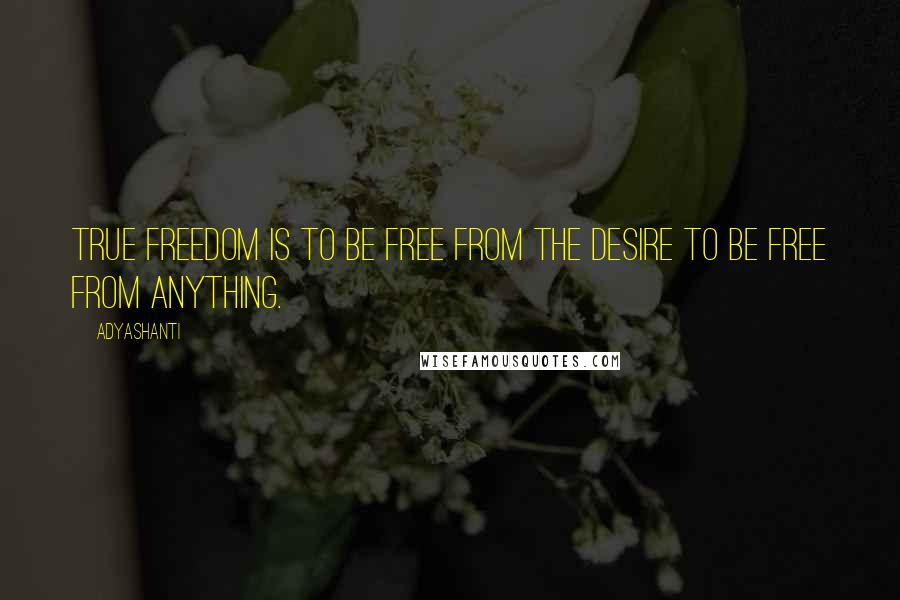 Adyashanti Quotes: True freedom is to be free from the desire to be free from anything.