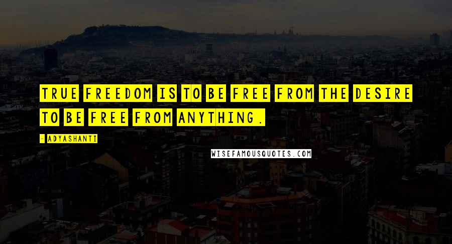 Adyashanti Quotes: True freedom is to be free from the desire to be free from anything.