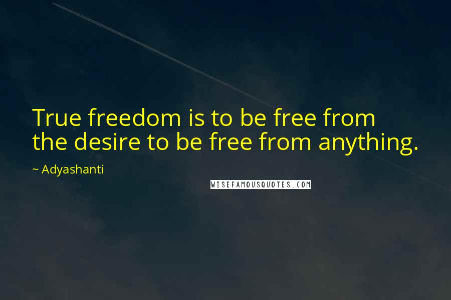 Adyashanti Quotes: True freedom is to be free from the desire to be free from anything.