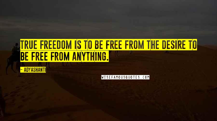 Adyashanti Quotes: True freedom is to be free from the desire to be free from anything.