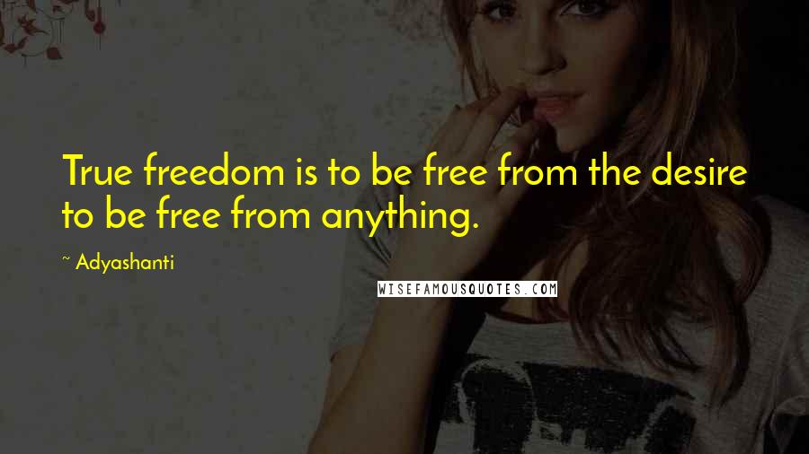 Adyashanti Quotes: True freedom is to be free from the desire to be free from anything.