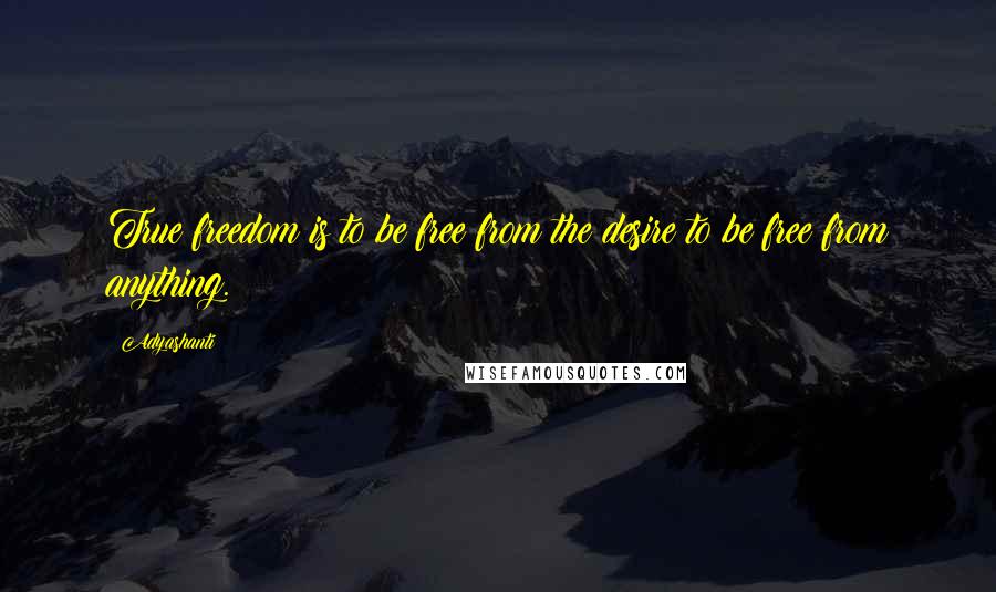Adyashanti Quotes: True freedom is to be free from the desire to be free from anything.