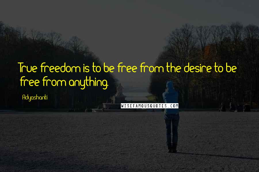Adyashanti Quotes: True freedom is to be free from the desire to be free from anything.