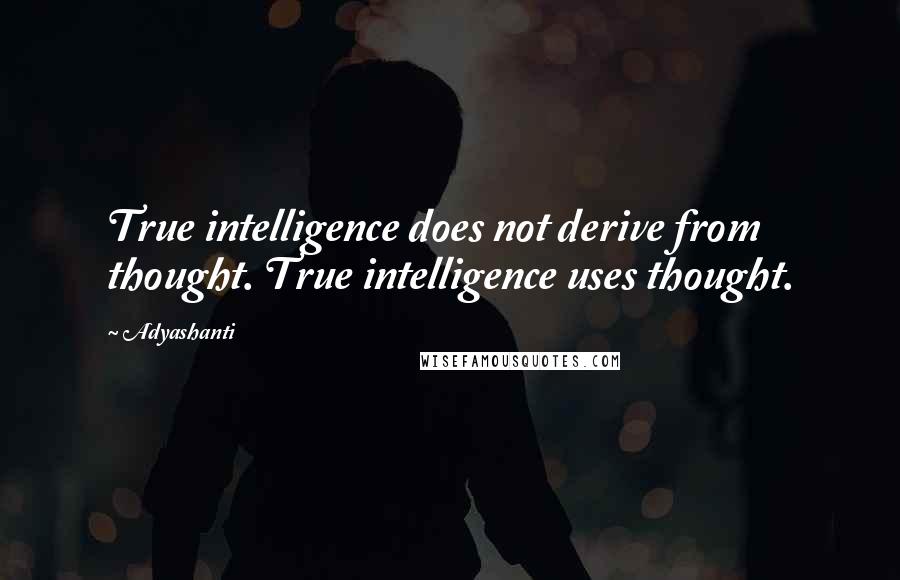 Adyashanti Quotes: True intelligence does not derive from thought. True intelligence uses thought.
