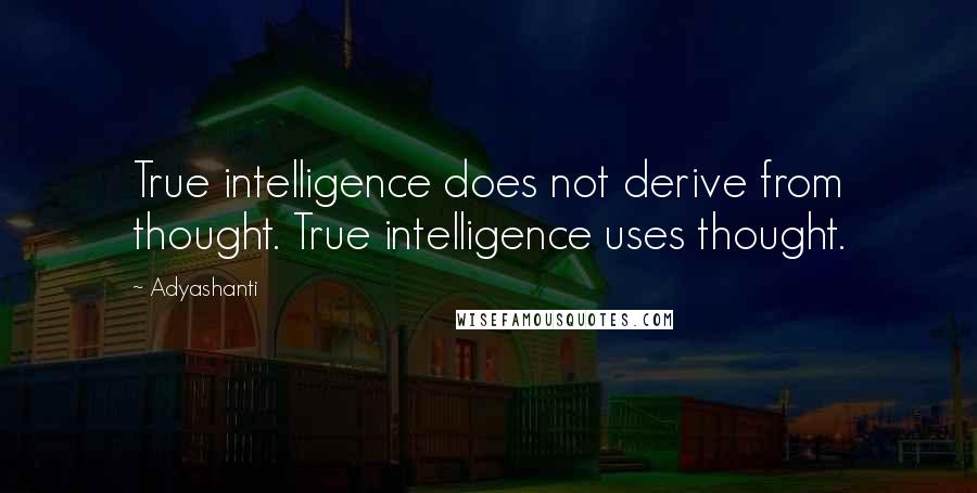Adyashanti Quotes: True intelligence does not derive from thought. True intelligence uses thought.