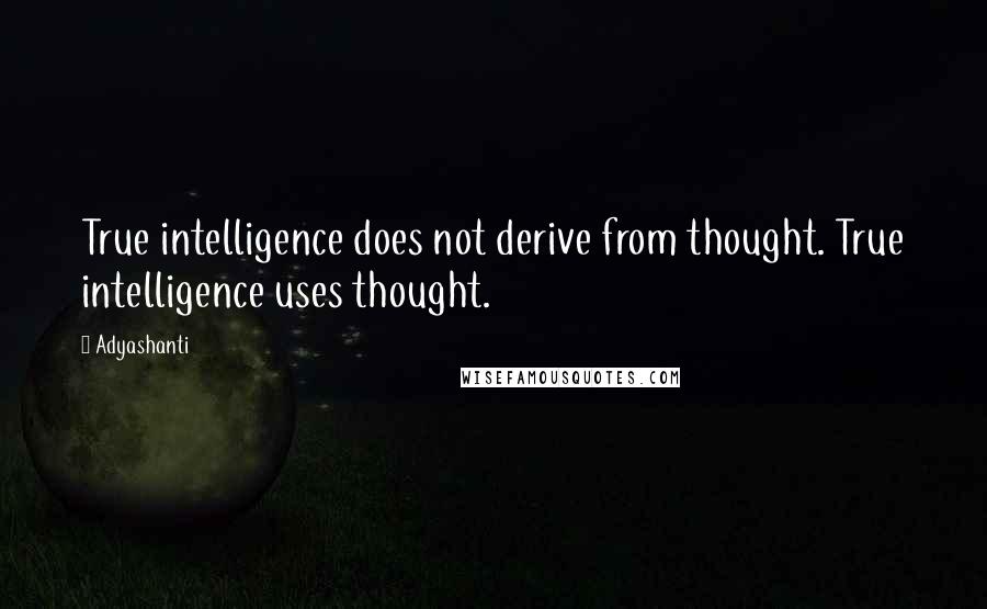 Adyashanti Quotes: True intelligence does not derive from thought. True intelligence uses thought.