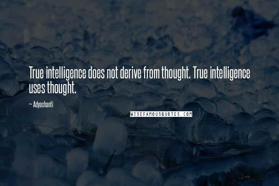 Adyashanti Quotes: True intelligence does not derive from thought. True intelligence uses thought.