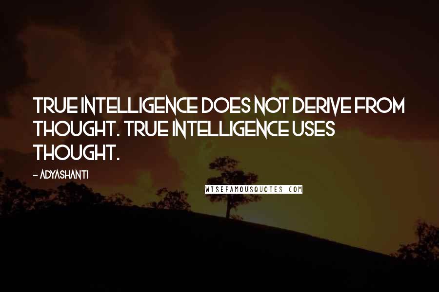 Adyashanti Quotes: True intelligence does not derive from thought. True intelligence uses thought.