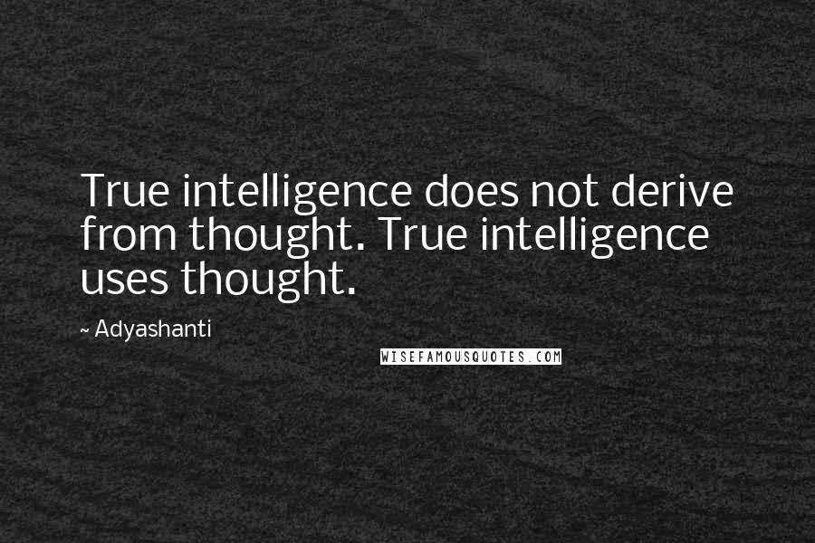 Adyashanti Quotes: True intelligence does not derive from thought. True intelligence uses thought.