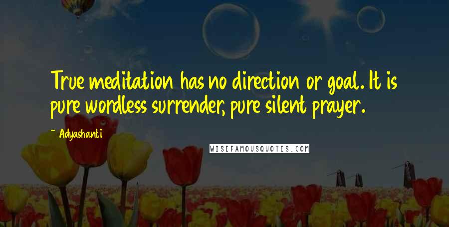 Adyashanti Quotes: True meditation has no direction or goal. It is pure wordless surrender, pure silent prayer.