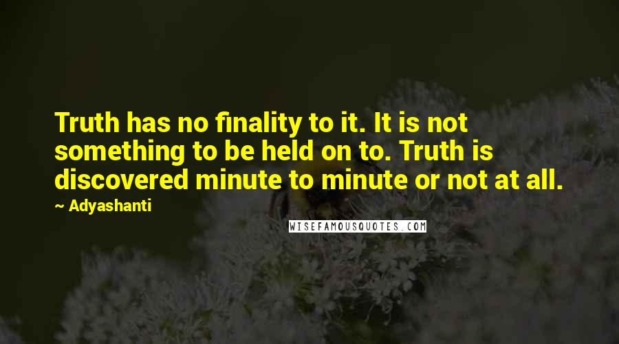 Adyashanti Quotes: Truth has no finality to it. It is not something to be held on to. Truth is discovered minute to minute or not at all.