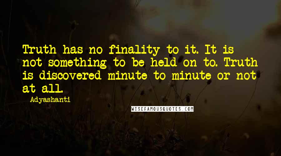 Adyashanti Quotes: Truth has no finality to it. It is not something to be held on to. Truth is discovered minute to minute or not at all.