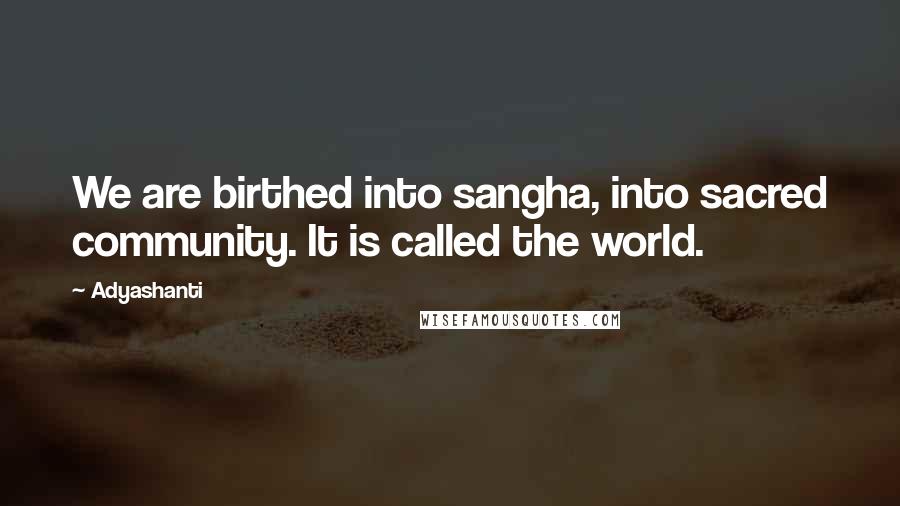 Adyashanti Quotes: We are birthed into sangha, into sacred community. It is called the world.