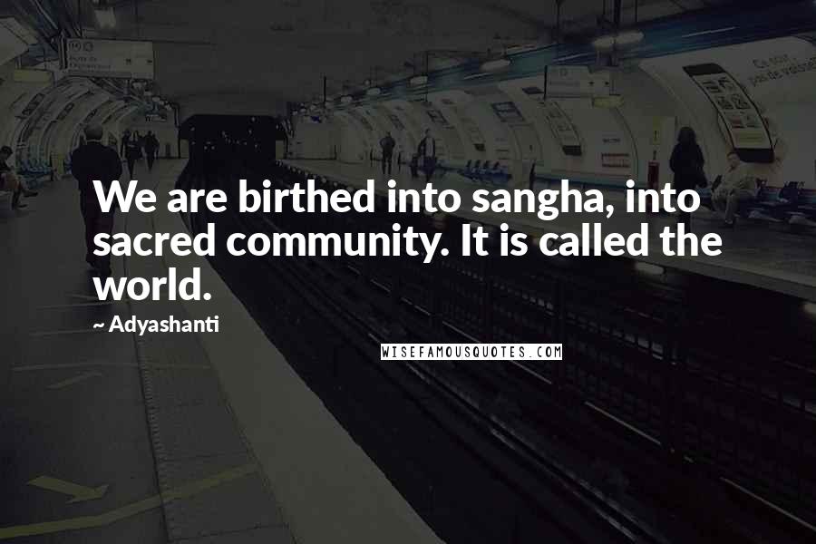 Adyashanti Quotes: We are birthed into sangha, into sacred community. It is called the world.