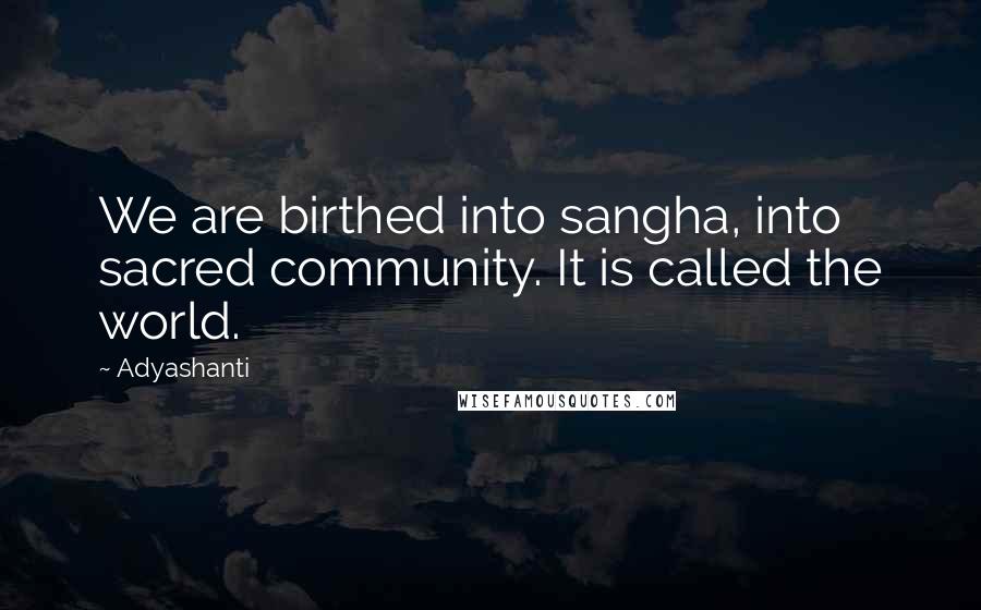Adyashanti Quotes: We are birthed into sangha, into sacred community. It is called the world.