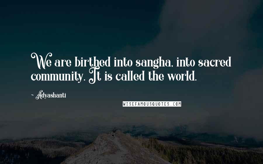 Adyashanti Quotes: We are birthed into sangha, into sacred community. It is called the world.