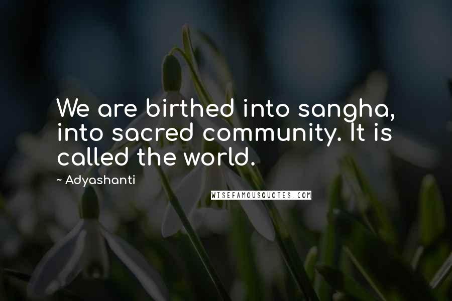 Adyashanti Quotes: We are birthed into sangha, into sacred community. It is called the world.