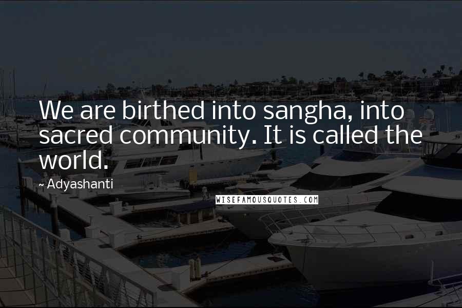 Adyashanti Quotes: We are birthed into sangha, into sacred community. It is called the world.