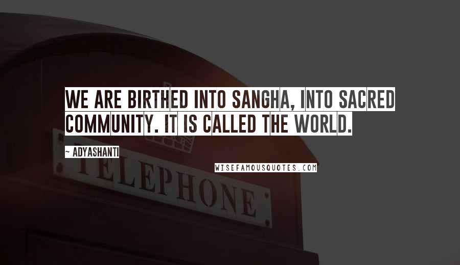 Adyashanti Quotes: We are birthed into sangha, into sacred community. It is called the world.
