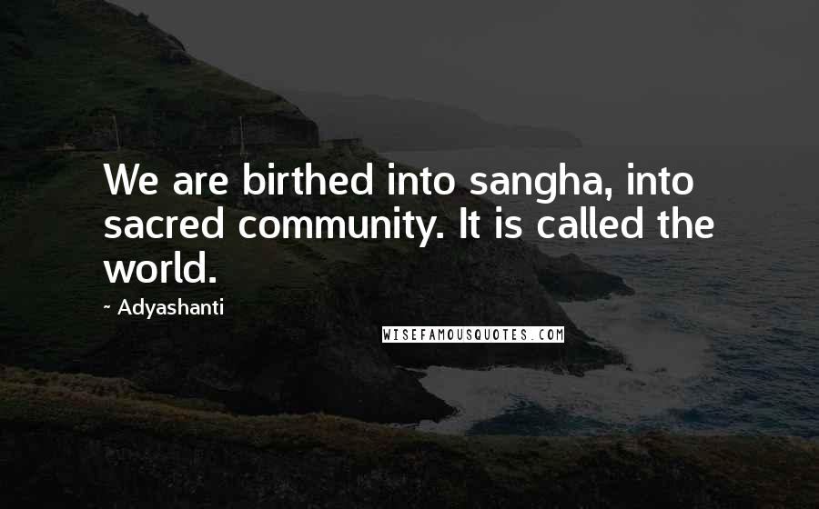 Adyashanti Quotes: We are birthed into sangha, into sacred community. It is called the world.