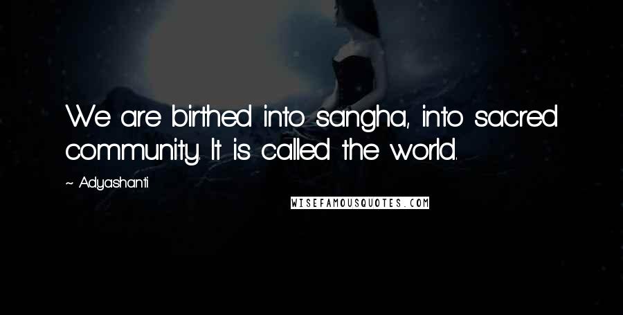 Adyashanti Quotes: We are birthed into sangha, into sacred community. It is called the world.